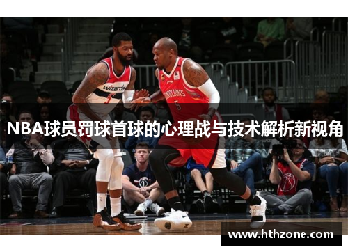 NBA球员罚球首球的心理战与技术解析新视角