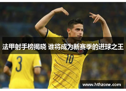 法甲射手榜揭晓 谁将成为新赛季的进球之王