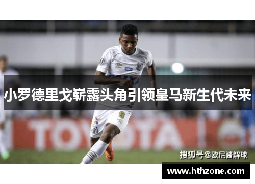 小罗德里戈崭露头角引领皇马新生代未来