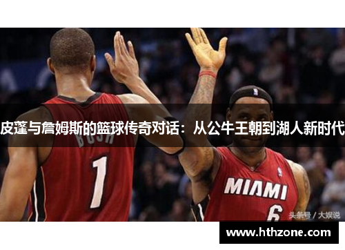 皮蓬与詹姆斯的篮球传奇对话：从公牛王朝到湖人新时代