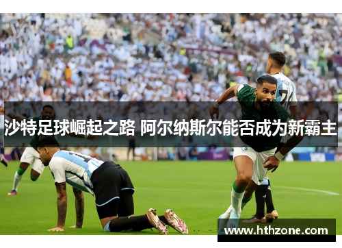 沙特足球崛起之路 阿尔纳斯尔能否成为新霸主