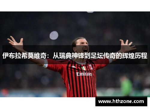 伊布拉希莫维奇：从瑞典神锋到足坛传奇的辉煌历程