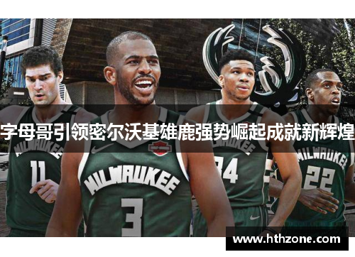 字母哥引领密尔沃基雄鹿强势崛起成就新辉煌