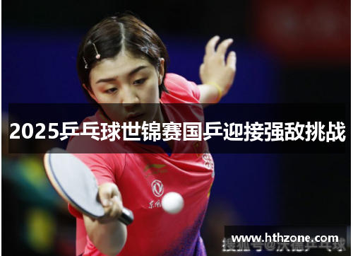 2025乒乓球世锦赛国乒迎接强敌挑战