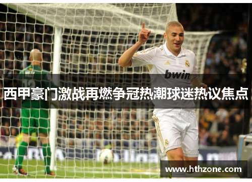 西甲豪门激战再燃争冠热潮球迷热议焦点
