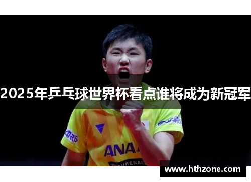 2025年乒乓球世界杯看点谁将成为新冠军