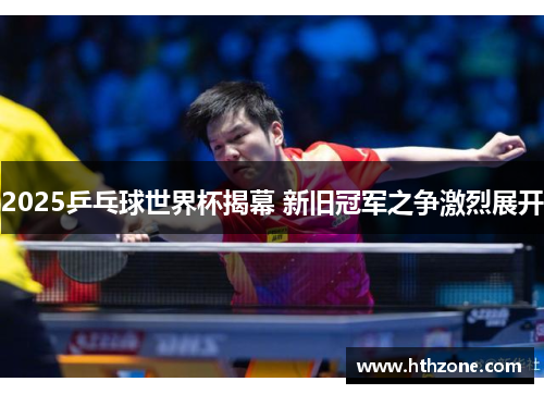 2025乒乓球世界杯揭幕 新旧冠军之争激烈展开