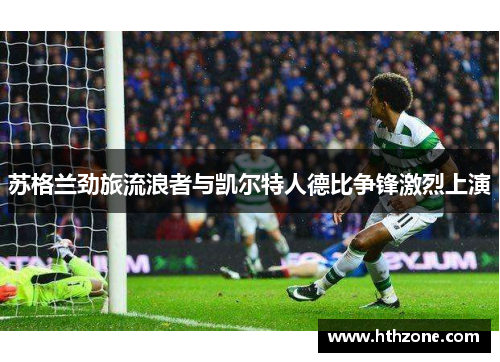 苏格兰劲旅流浪者与凯尔特人德比争锋激烈上演