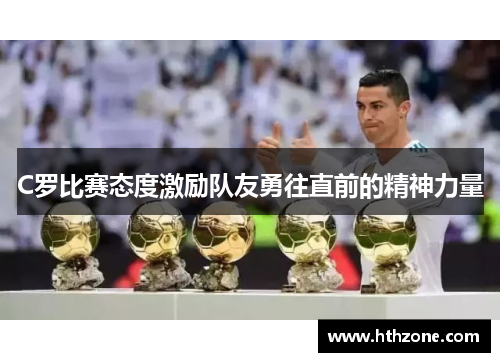 C罗比赛态度激励队友勇往直前的精神力量
