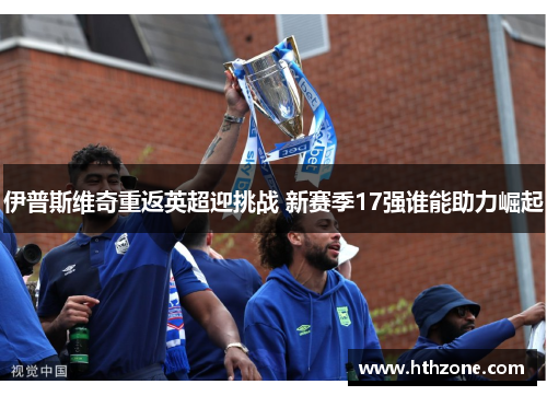 伊普斯维奇重返英超迎挑战 新赛季17强谁能助力崛起