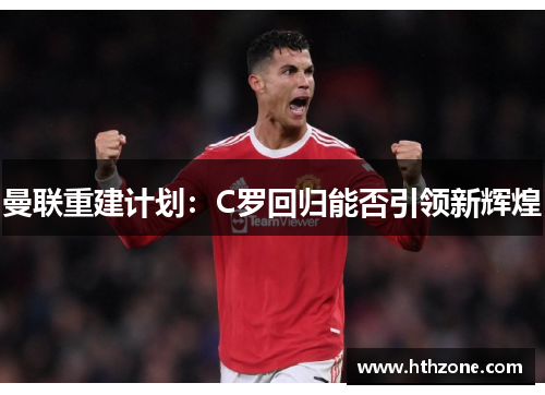 曼联重建计划：C罗回归能否引领新辉煌
