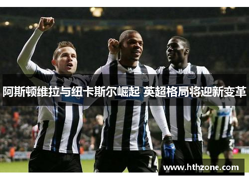 阿斯顿维拉与纽卡斯尔崛起 英超格局将迎新变革