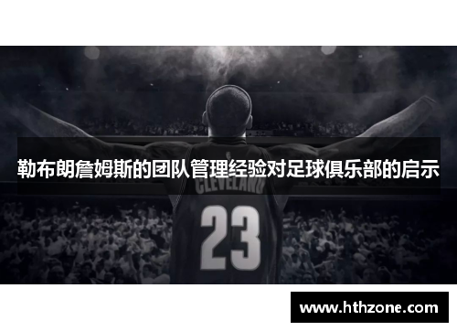 勒布朗詹姆斯的团队管理经验对足球俱乐部的启示