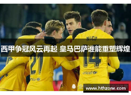 西甲争冠风云再起 皇马巴萨谁能重塑辉煌