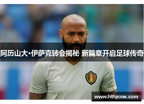 阿历山大·伊萨克转会揭秘 新篇章开启足球传奇